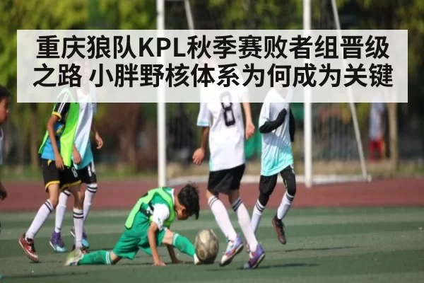 重庆狼队KPL秋季赛败者组晋级之路 小胖野核体系为何成为关键（365sports）